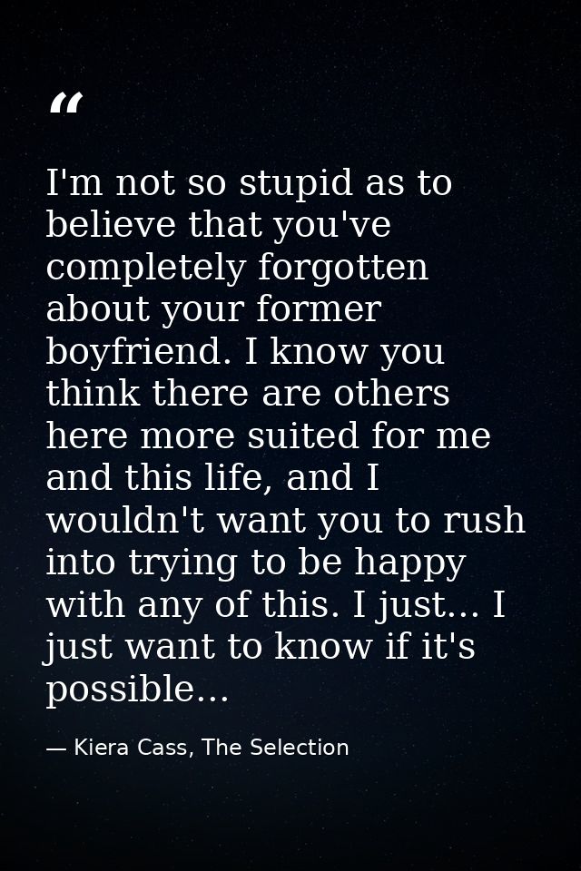 I'm not so stupid as to believe that you've completely forgotten about your former boyfriend. I know you think there are — Kiera Cass, The Selection