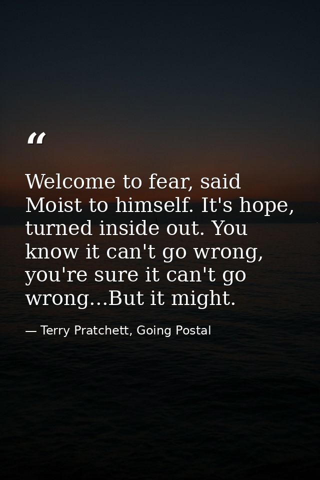 Welcome to fear, said Moist to himself. It's hope, turned inside out. You know it can't go wrong, you're sure it can't g — Terry Pratchett, Going Postal