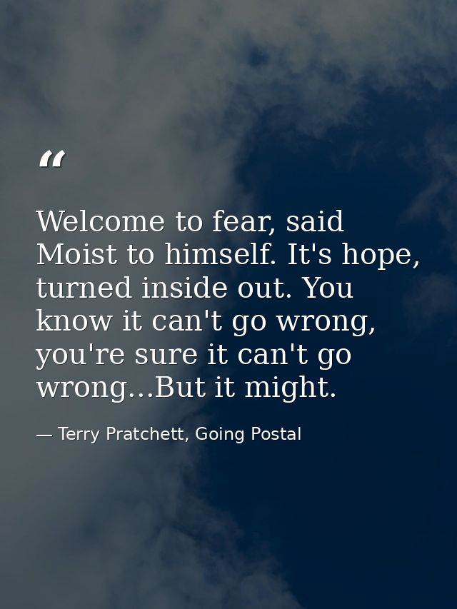 Welcome to fear, said Moist to himself. It's hope, turned inside out. You know it can't go wrong, you're sure it can't g — Terry Pratchett, Going Postal