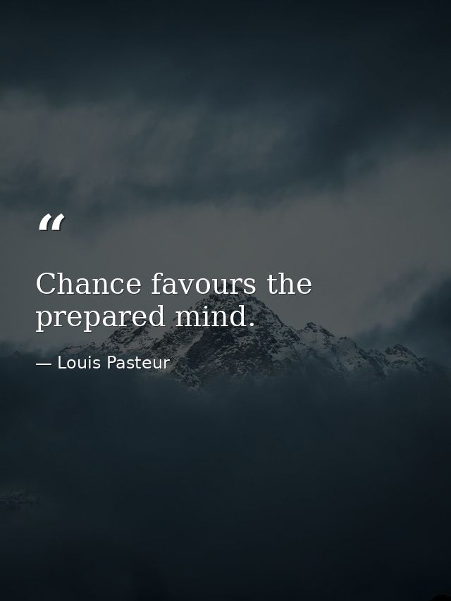 Chance favours the prepared mind. — Louis Pasteur