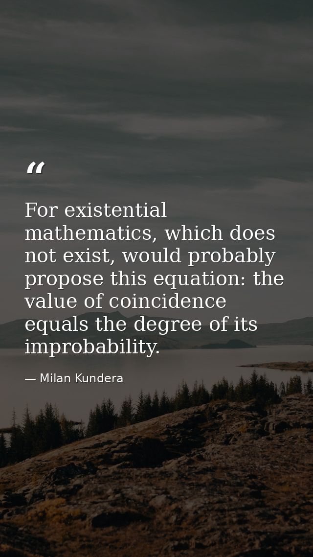 For existential mathematics, which does not exist, would probably propose this equation: the value of coincidence equals — Milan Kundera