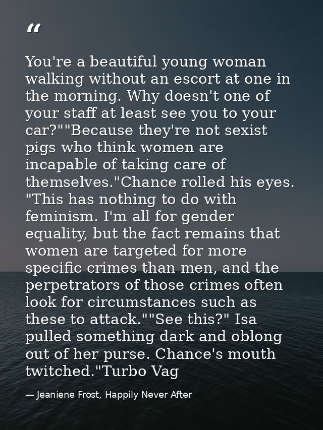 You're a beautiful young woman walking without an escort at one in the morning. Why doesn't one of your staff at least s — Jeaniene Frost, Happily Never After