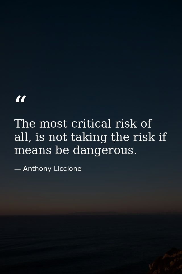 The most critical risk of all, is not taking the risk if means be dangerous. — Anthony Liccione