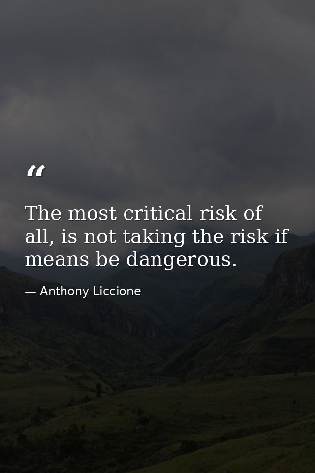 The most critical risk of all, is not taking the risk if means be dangerous. — Anthony Liccione