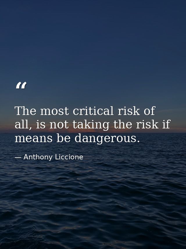 The most critical risk of all, is not taking the risk if means be dangerous. — Anthony Liccione
