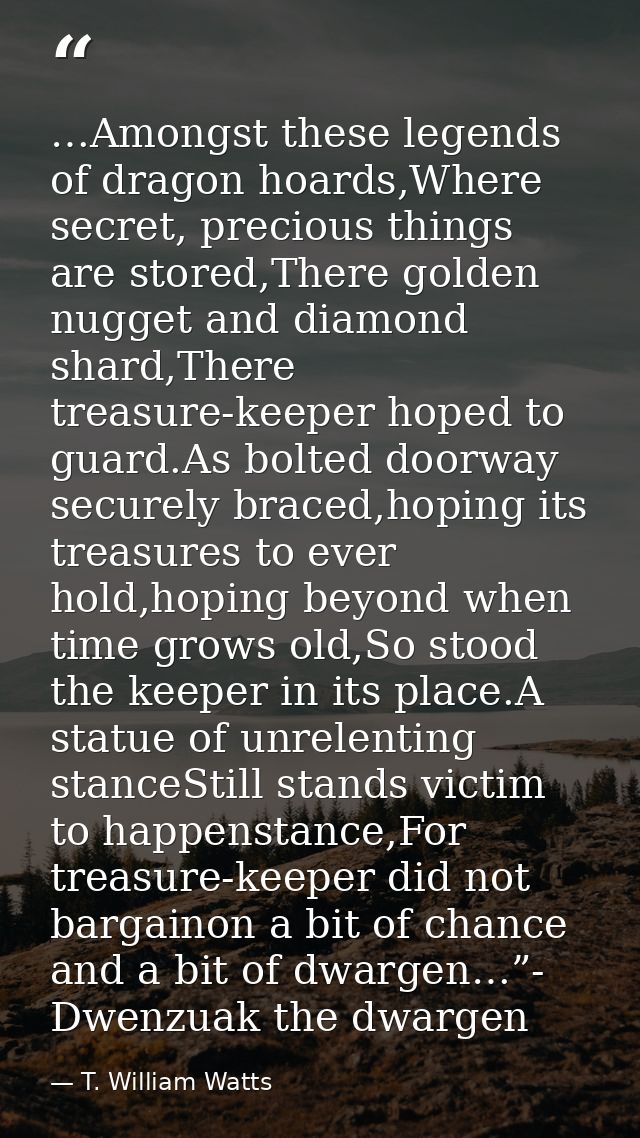 …Amongst these legends of dragon hoards,Where secret, precious things are stored,There golden nugget and diamond shard,T — T. William Watts