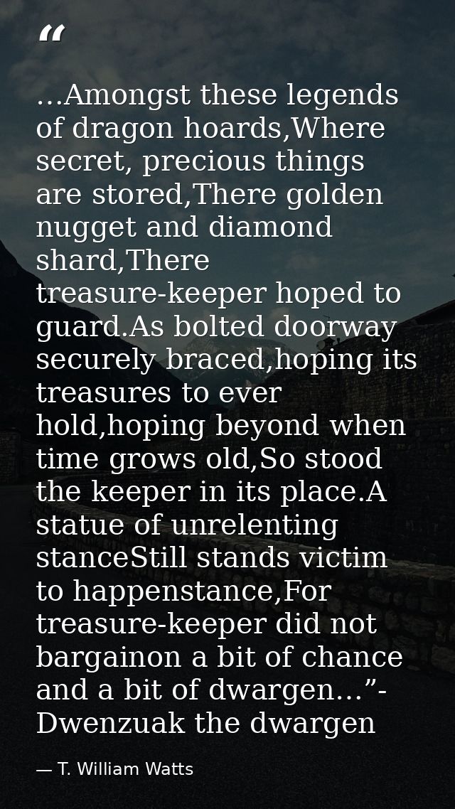 …Amongst these legends of dragon hoards,Where secret, precious things are stored,There golden nugget and diamond shard,T — T. William Watts