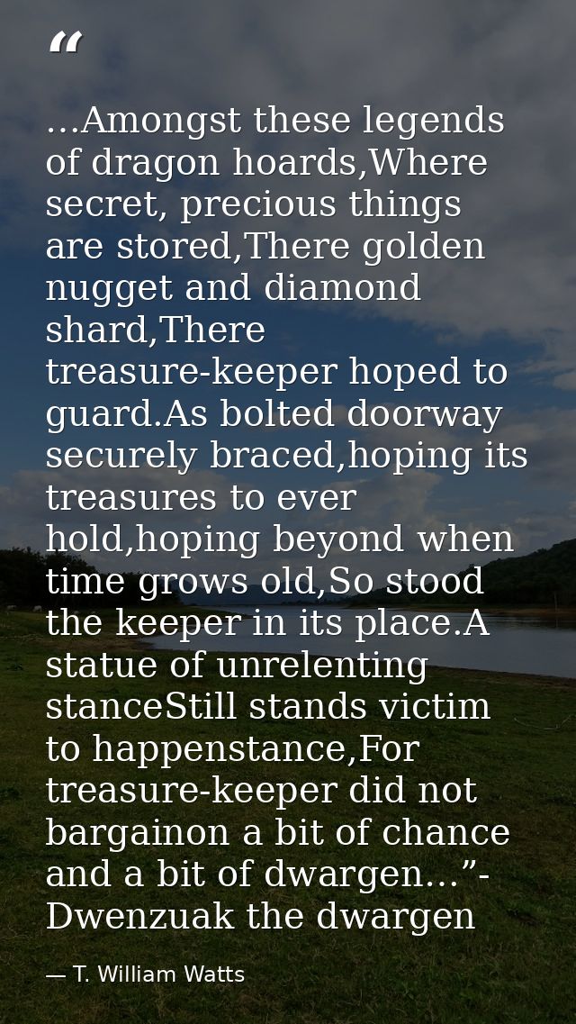 …Amongst these legends of dragon hoards,Where secret, precious things are stored,There golden nugget and diamond shard,T — T. William Watts