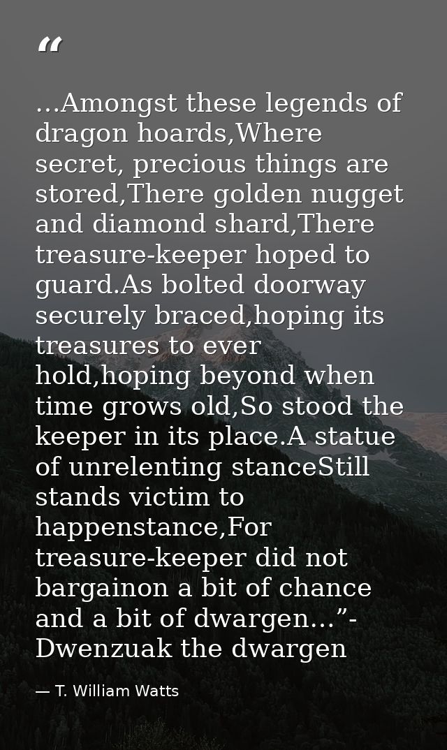 …Amongst these legends of dragon hoards,Where secret, precious things are stored,There golden nugget and diamond shard,T — T. William Watts