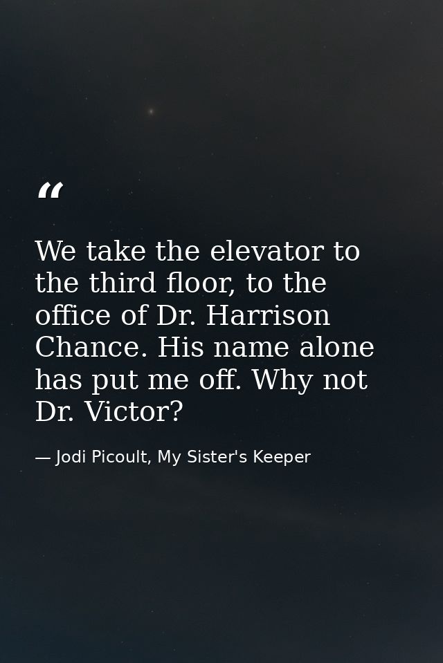 We take the elevator to the third floor, to the office of Dr. Harrison Chance. His name alone has put me off. Why not Dr — Jodi Picoult, My Sister's Keeper