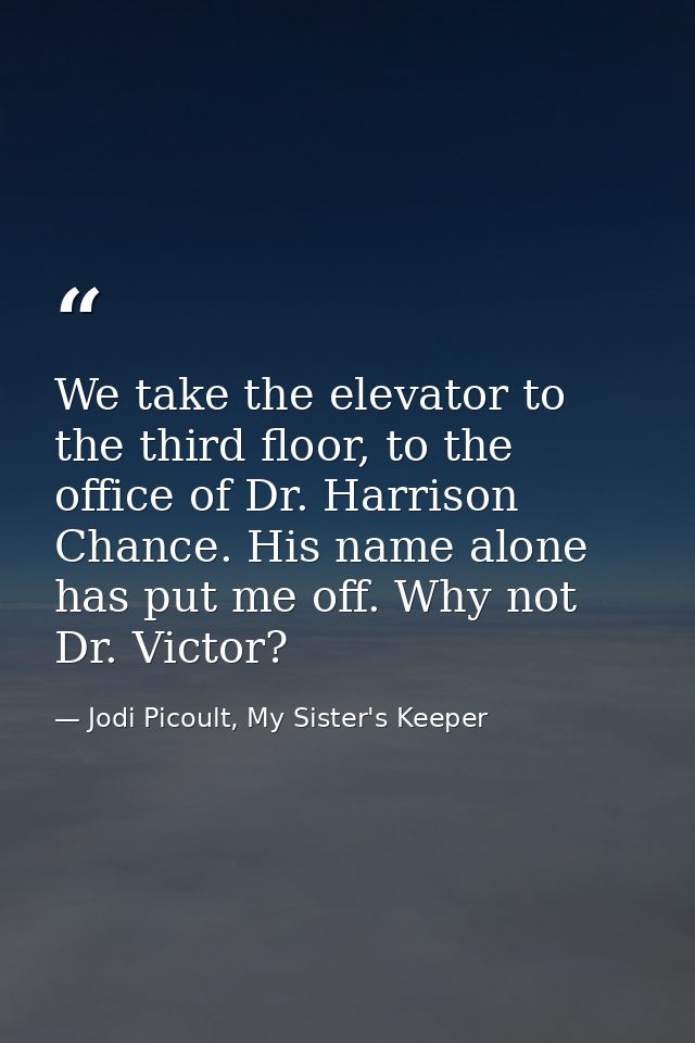 We take the elevator to the third floor, to the office of Dr. Harrison Chance. His name alone has put me off. Why not Dr — Jodi Picoult, My Sister's Keeper