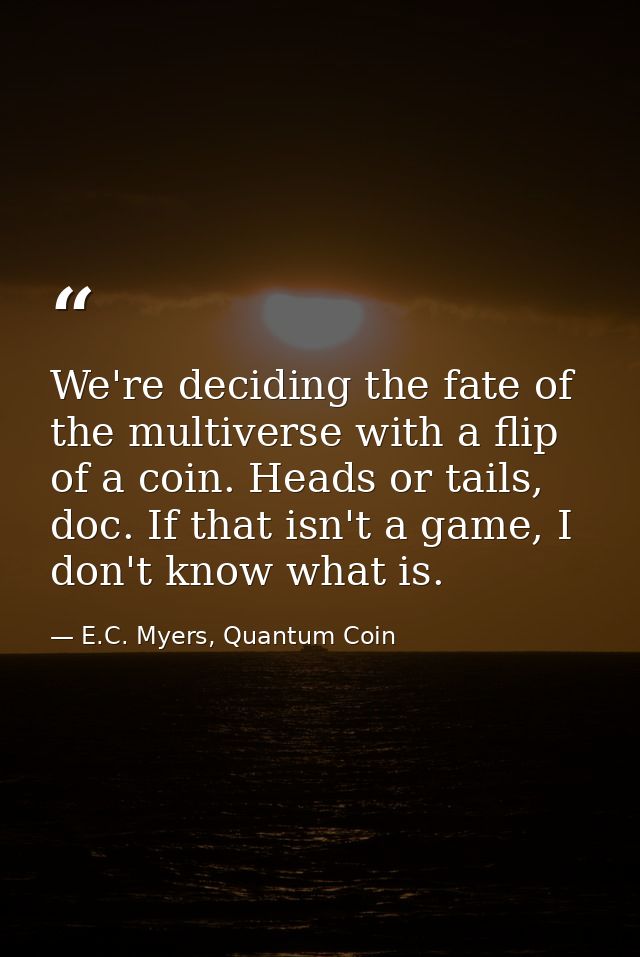 We're deciding the fate of the multiverse with a flip of a coin. Heads or tails, doc. If that isn't a game, I don't know — E.C. Myers, Quantum Coin