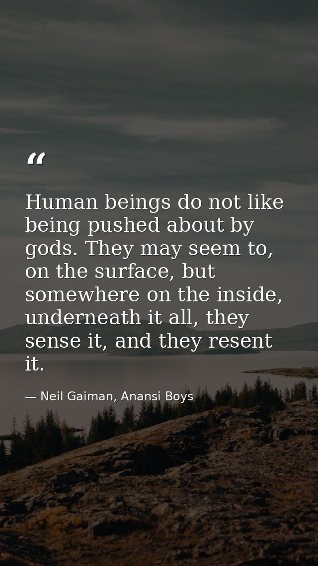 Human beings do not like being pushed about by gods. They may seem to, on the surface, but somewhere on the inside, unde — Neil Gaiman, Anansi Boys