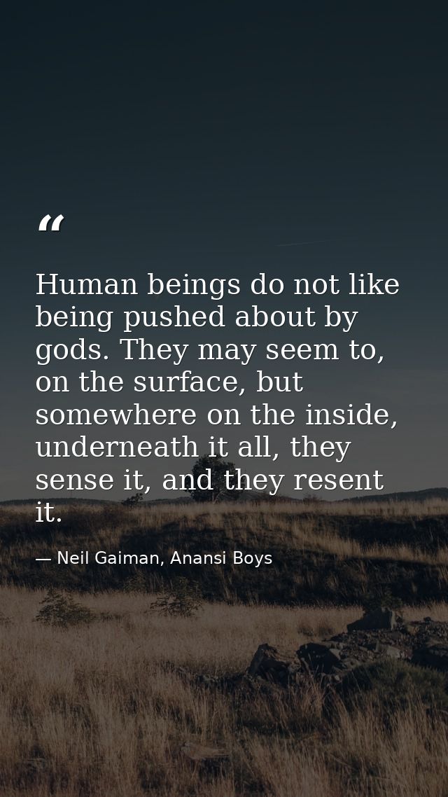 Human beings do not like being pushed about by gods. They may seem to, on the surface, but somewhere on the inside, unde — Neil Gaiman, Anansi Boys