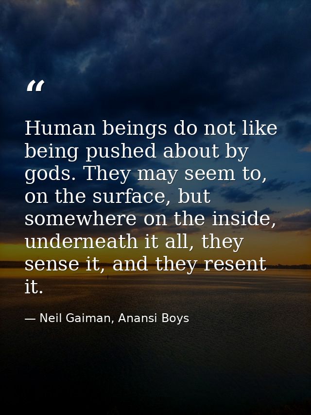 Human beings do not like being pushed about by gods. They may seem to, on the surface, but somewhere on the inside, unde — Neil Gaiman, Anansi Boys