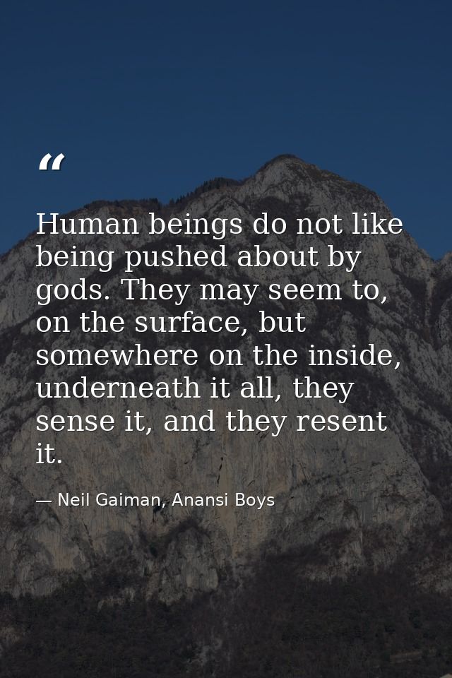 Human beings do not like being pushed about by gods. They may seem to, on the surface, but somewhere on the inside, unde — Neil Gaiman, Anansi Boys
