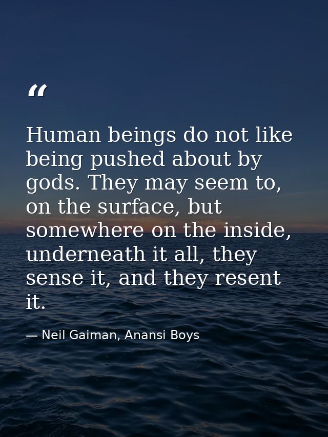 Human beings do not like being pushed about by gods. They may seem to, on the surface, but somewhere on the inside, unde — Neil Gaiman, Anansi Boys