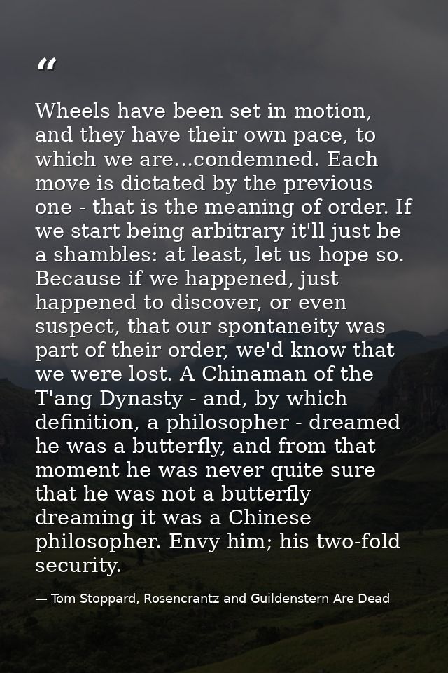 Wheels have been set in motion, and they have their own pace, to which we are...condemned. Each move is dictated by the  — Tom Stoppard, Rosencrantz and Guildenstern Are Dead
