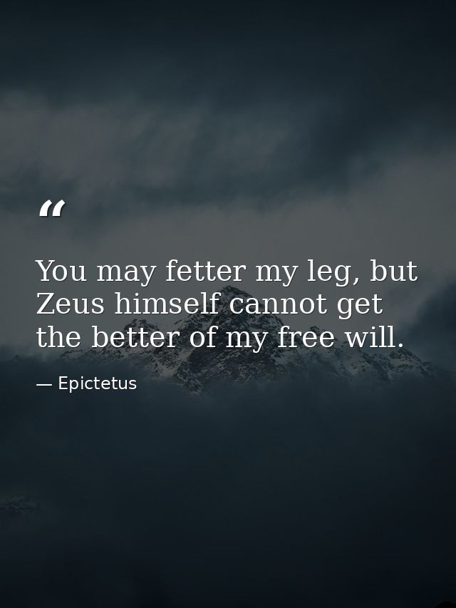 You may fetter my leg, but Zeus himself cannot get the better of my free will. — Epictetus