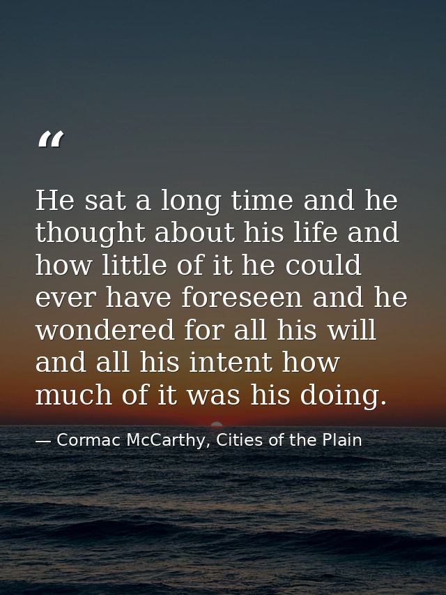 He sat a long time and he thought about his life and how little of it he could ever have foreseen and he wondered for al — Cormac McCarthy, Cities of the Plain