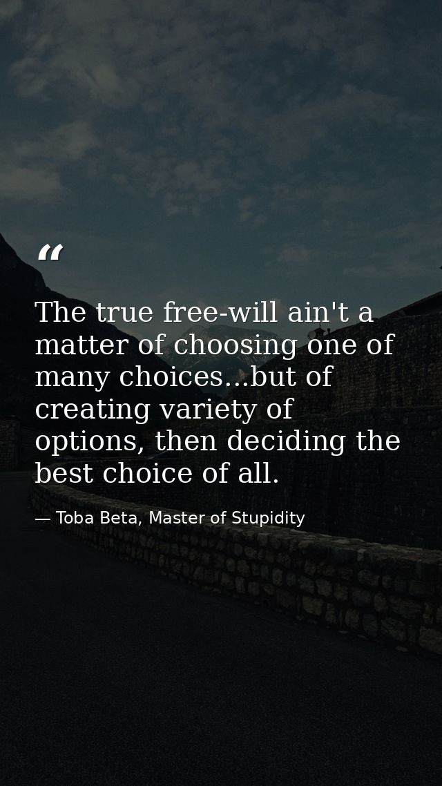 The true free-will ain't a matter of choosing one of many choices...but of creating variety of options, then deciding th — Toba Beta, Master of Stupidity