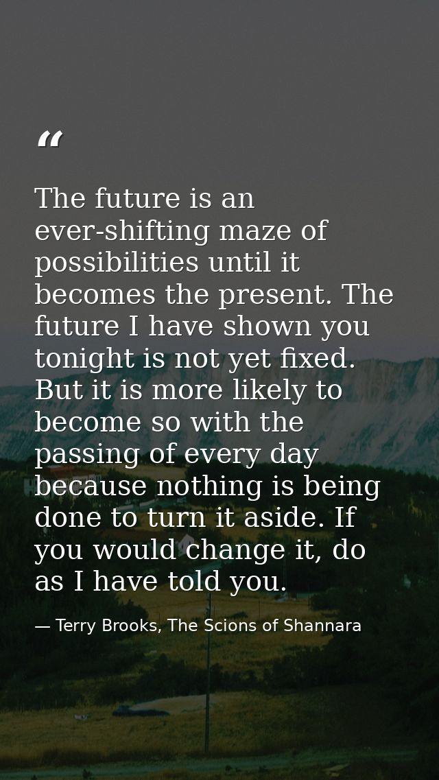 The future is an ever-shifting maze of possibilities until it becomes the present. The future I have shown you tonight i — Terry Brooks, The Scions of Shannara