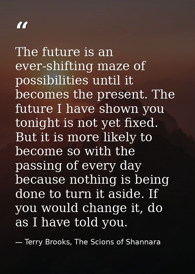 The future is an ever-shifting maze of possibilities until it becomes the present. The future I have shown you tonight i — Terry Brooks, The Scions of Shannara