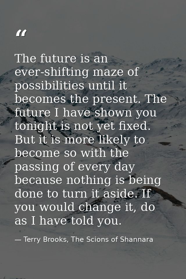 The future is an ever-shifting maze of possibilities until it becomes the present. The future I have shown you tonight i — Terry Brooks, The Scions of Shannara