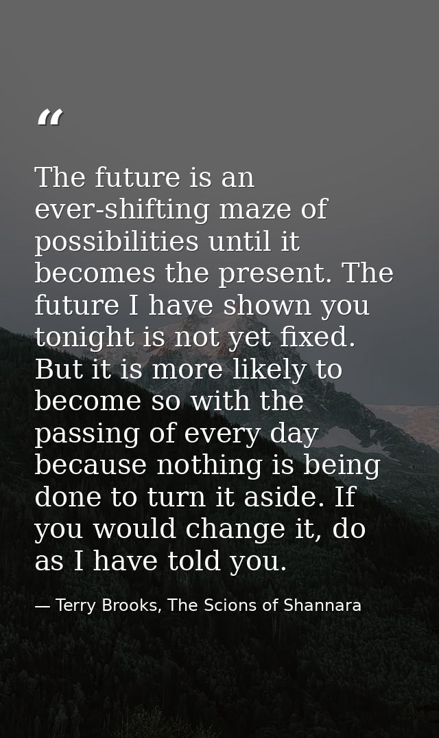 The future is an ever-shifting maze of possibilities until it becomes the present. The future I have shown you tonight i — Terry Brooks, The Scions of Shannara
