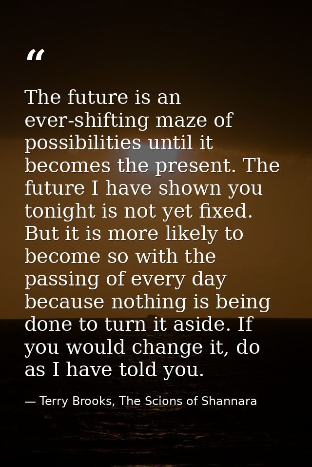 The future is an ever-shifting maze of possibilities until it becomes the present. The future I have shown you tonight i — Terry Brooks, The Scions of Shannara