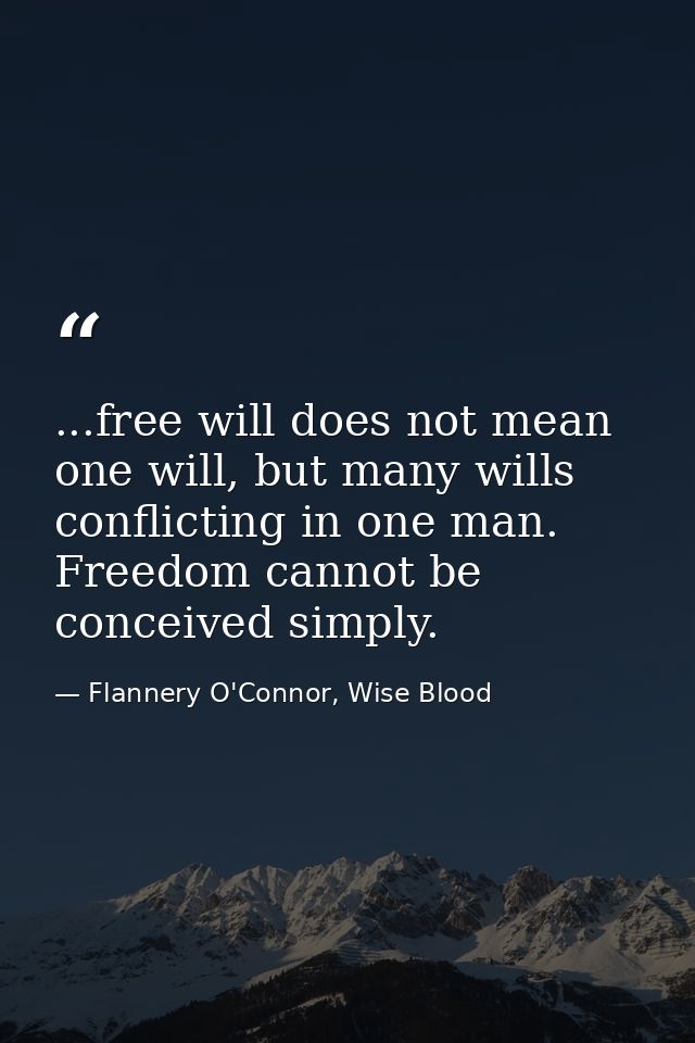 ...free will does not mean one will, but many wills conflicting in one man. Freedom cannot be conceived simply. — Flannery O'Connor, Wise Blood