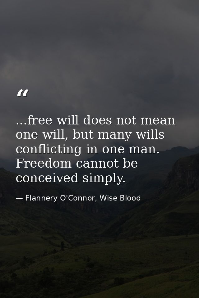 ...free will does not mean one will, but many wills conflicting in one man. Freedom cannot be conceived simply. — Flannery O'Connor, Wise Blood