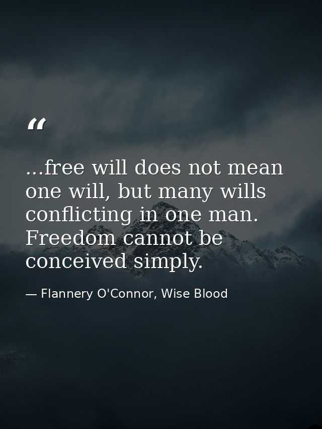 ...free will does not mean one will, but many wills conflicting in one man. Freedom cannot be conceived simply. — Flannery O'Connor, Wise Blood