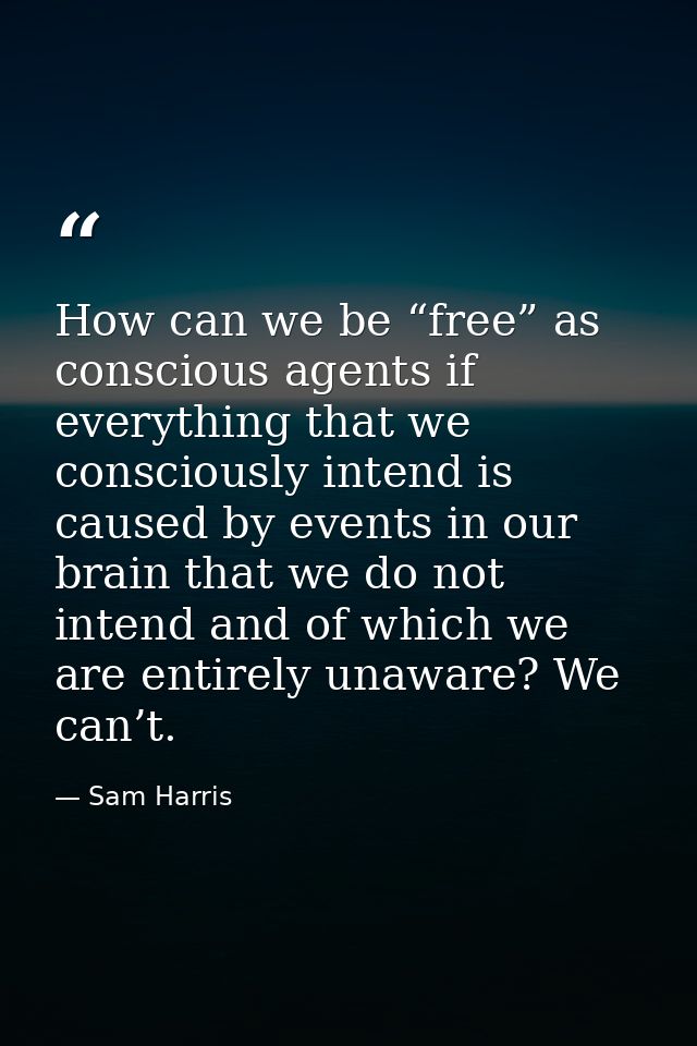 How can we be “free” as conscious agents if everything that we consciously intend is caused by events in our brain that  — Sam Harris