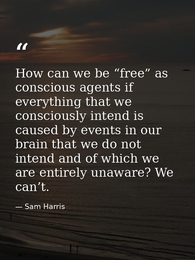 How can we be “free” as conscious agents if everything that we consciously intend is caused by events in our brain that  — Sam Harris