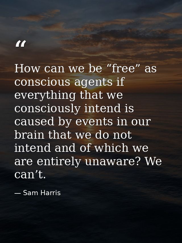 How can we be “free” as conscious agents if everything that we consciously intend is caused by events in our brain that  — Sam Harris