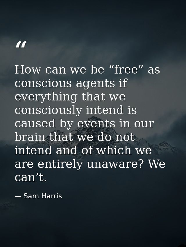 How can we be “free” as conscious agents if everything that we consciously intend is caused by events in our brain that  — Sam Harris
