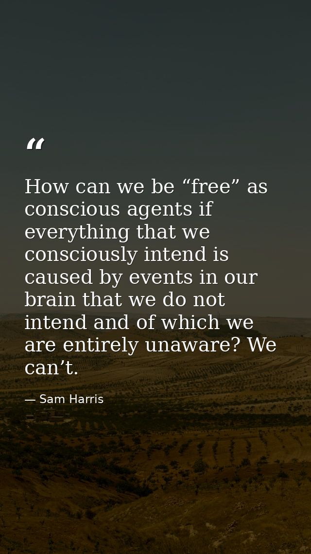 How can we be “free” as conscious agents if everything that we consciously intend is caused by events in our brain that  — Sam Harris