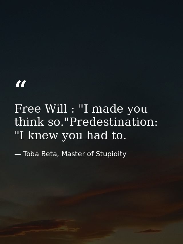 Free Will : "I made you think so."Predestination: "I knew you had to. — Toba Beta, Master of Stupidity