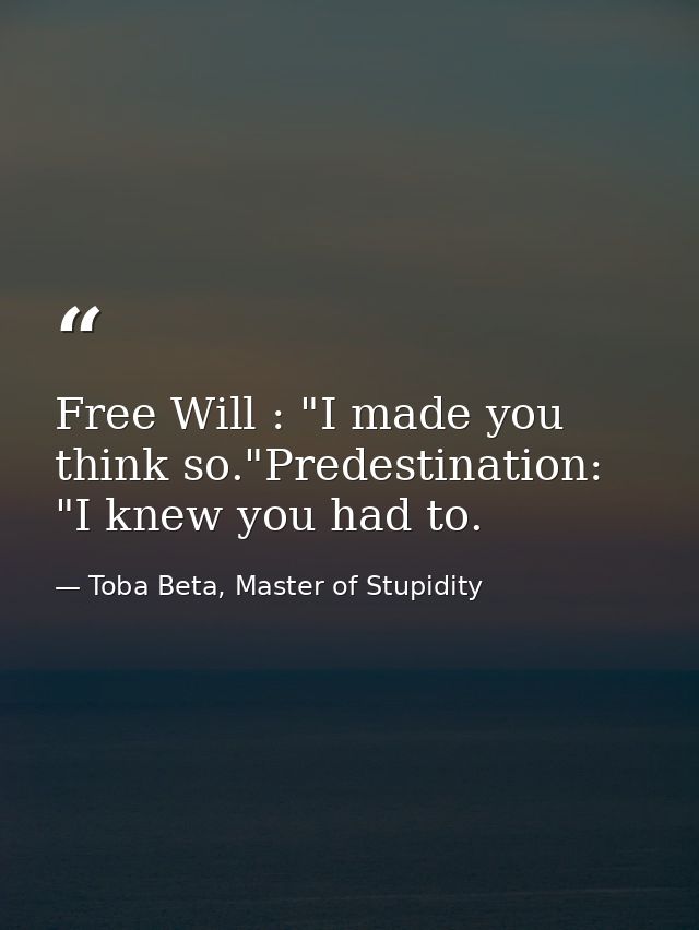Free Will : "I made you think so."Predestination: "I knew you had to. — Toba Beta, Master of Stupidity