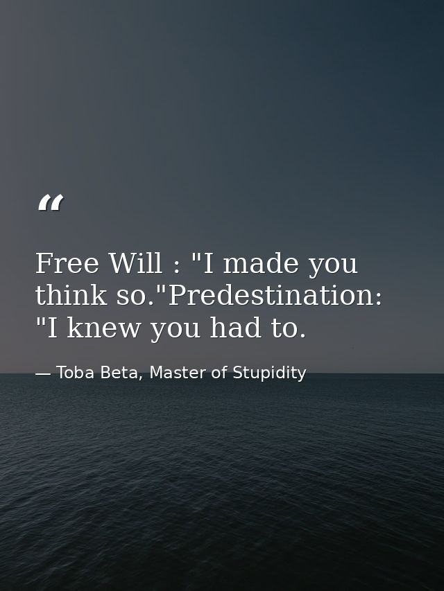 Free Will : "I made you think so."Predestination: "I knew you had to. — Toba Beta, Master of Stupidity