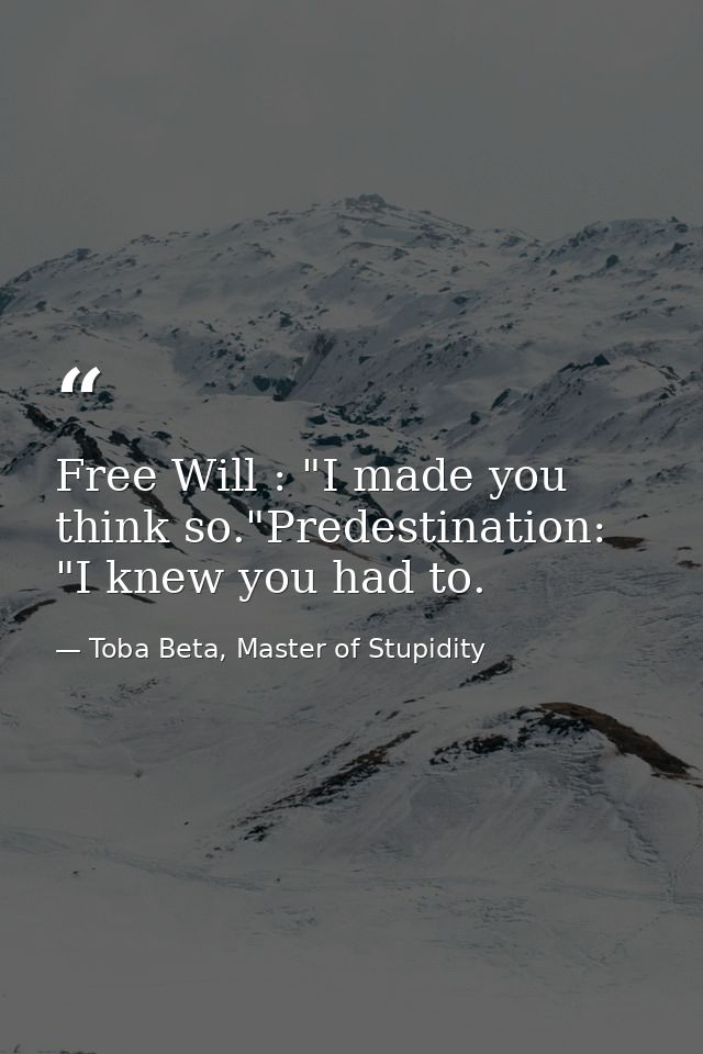 Free Will : "I made you think so."Predestination: "I knew you had to. — Toba Beta, Master of Stupidity