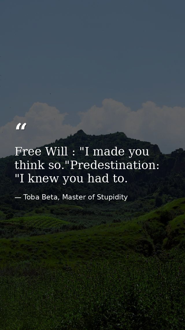 Free Will : "I made you think so."Predestination: "I knew you had to. — Toba Beta, Master of Stupidity