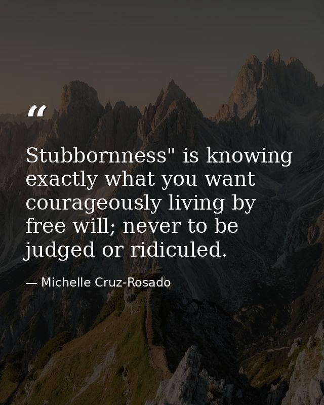 Stubbornness" is knowing exactly what you want courageously living by free will; never to be judged or ridiculed. — Michelle Cruz-Rosado