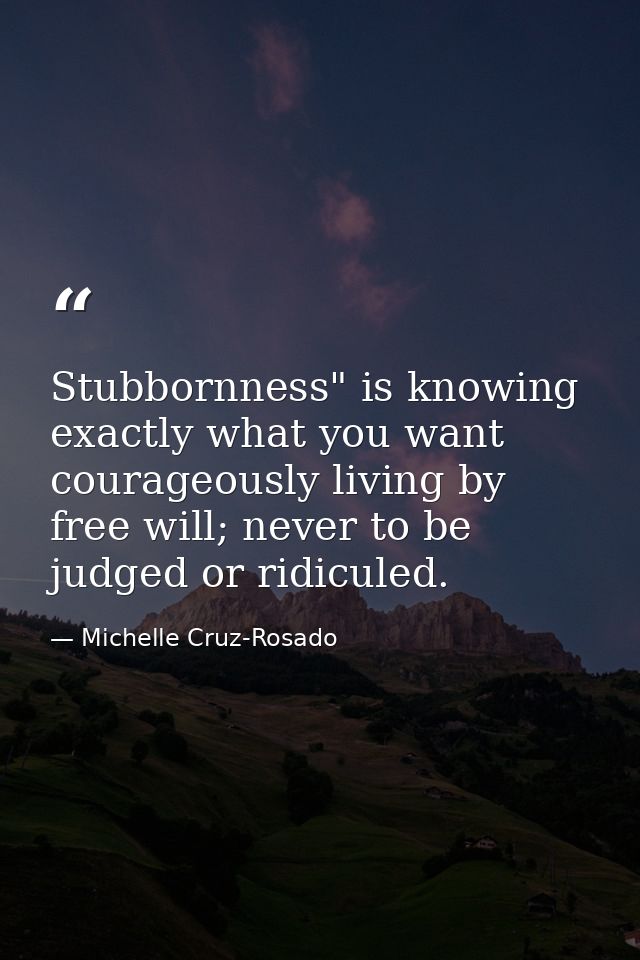 Stubbornness" is knowing exactly what you want courageously living by free will; never to be judged or ridiculed. — Michelle Cruz-Rosado