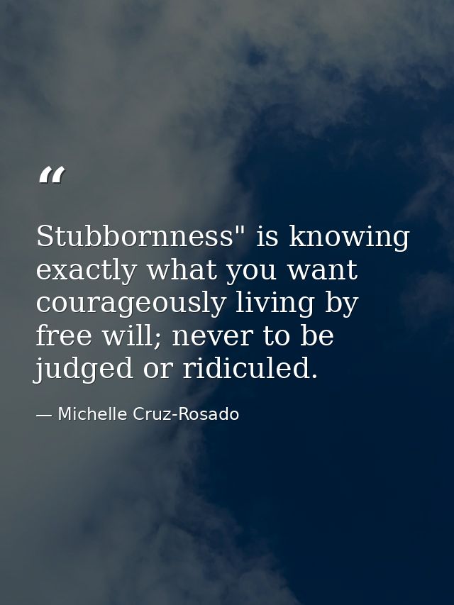 Stubbornness" is knowing exactly what you want courageously living by free will; never to be judged or ridiculed. — Michelle Cruz-Rosado