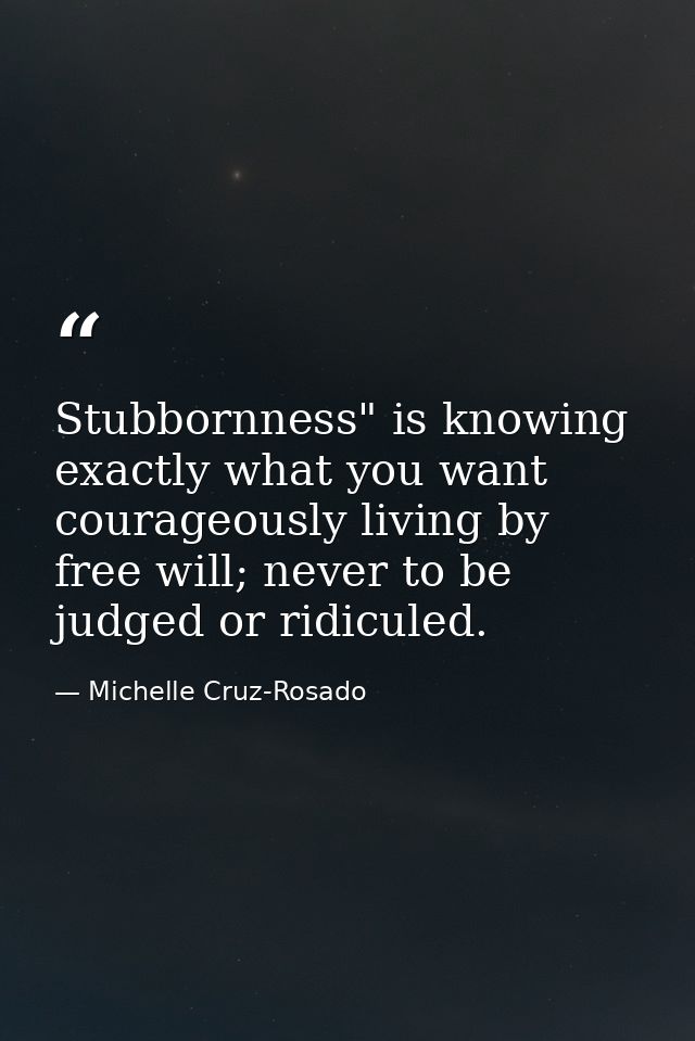 Stubbornness" is knowing exactly what you want courageously living by free will; never to be judged or ridiculed. — Michelle Cruz-Rosado