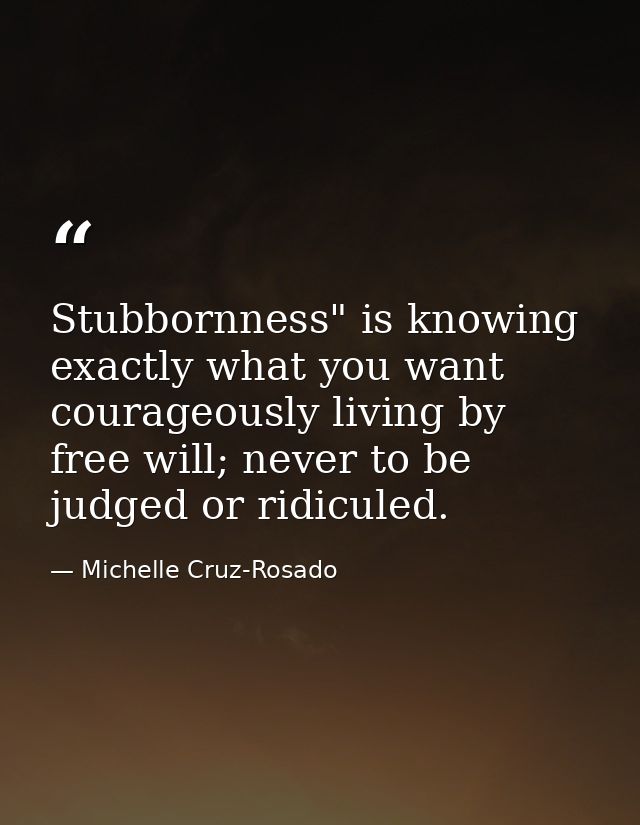 Stubbornness" is knowing exactly what you want courageously living by free will; never to be judged or ridiculed. — Michelle Cruz-Rosado