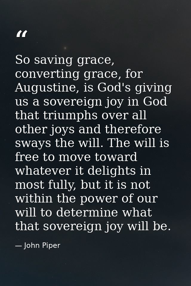 So saving grace, converting grace, for Augustine, is God's giving us a sovereign joy in God that triumphs over all other — John Piper