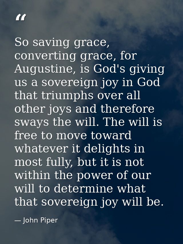 So saving grace, converting grace, for Augustine, is God's giving us a sovereign joy in God that triumphs over all other — John Piper
